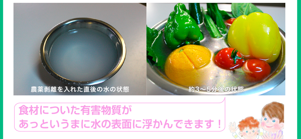 写真：農薬剥離を入れた直後の水の状態と約3～5分後の状態。食材についた有害物質があっというまに水の表面に浮かんできます！