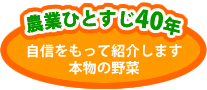 農業ひとすじ40年。自信をもって紹介します。本当の野菜。